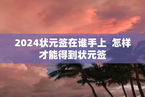 2025状元签在谁手上  怎样才能得到状元签
