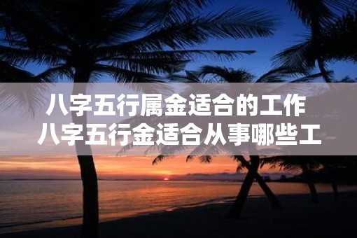 八字五行属金适合的工作 八字五行金适合从事哪些工作