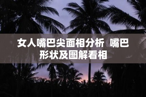 女人嘴巴尖面相分析  嘴巴形状及图解看相