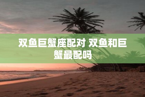 双鱼巨蟹座配对 双鱼和巨蟹最配吗