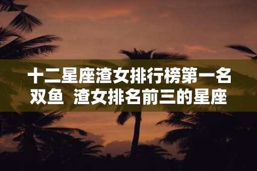 十二星座渣女排行榜第一名双鱼  渣女排名前三的星座