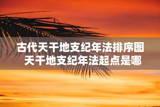 古代天干地支纪年法排序图  天干地支纪年法起点是哪一天