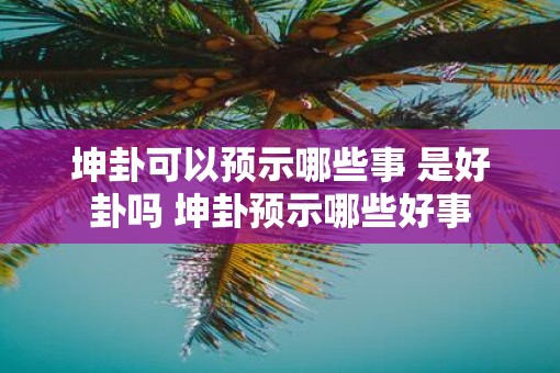 坤卦可以预示哪些事 是好卦吗 坤卦预示哪些好事 坤卦可以预示哪些事 是好卦吗 坤卦预示哪些好事