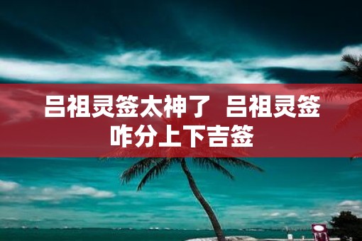吕祖灵签太神了  吕祖灵签咋分上下吉签