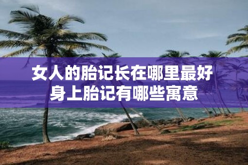 女人的胎记长在哪里最好 身上胎记有哪些寓意