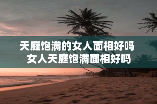 天庭饱满的女人面相好吗 女人天庭饱满面相好吗