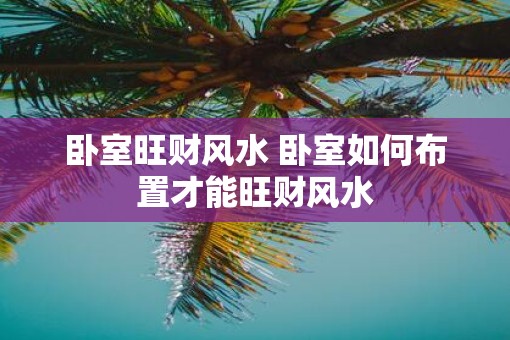 卧室旺财风水 卧室如何布置才能旺财风水