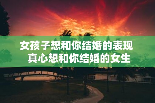 女孩子想和你结婚的表现  真心想和你结婚的女生