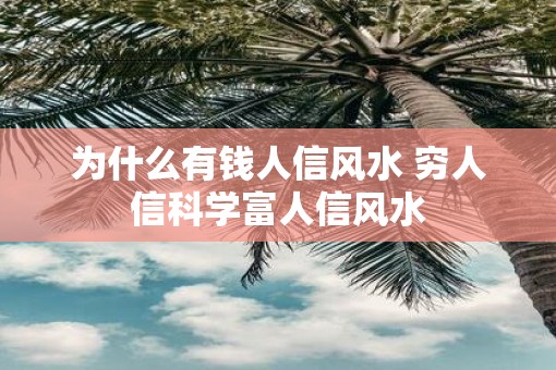为什么有钱人信风水 穷人信科学富人信风水 为什么有钱人信风水 穷人信科学富人信风水