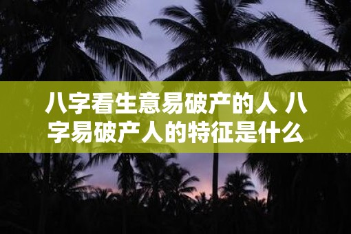八字看生意易破产的人 八字易破产人的特征是什么