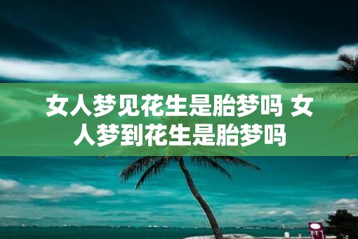 女人梦见花生是胎梦吗 女人梦到花生是胎梦吗