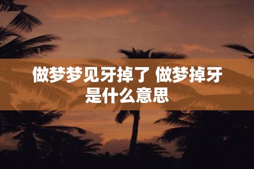 做梦梦见牙掉了 做梦掉牙是什么意思