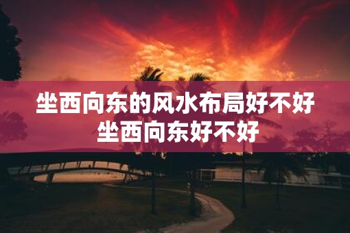 坐西向东的风水布局好不好 坐西向东好不好