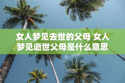 女人梦见去世的父母 女人梦见逝世父母是什么意思