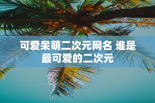 可爱呆萌二次元网名 谁是最可爱的二次元
