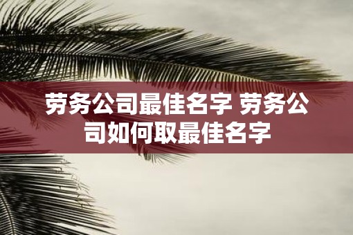 劳务公司最佳名字 劳务公司如何取最佳名字