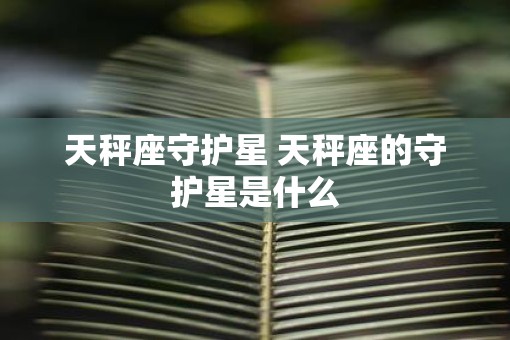 天秤座守护星 天秤座的守护星是什么