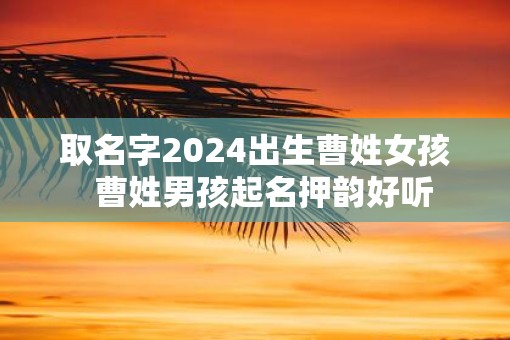 取名字2025出生曹姓女孩  曹姓男孩起名押韵好听