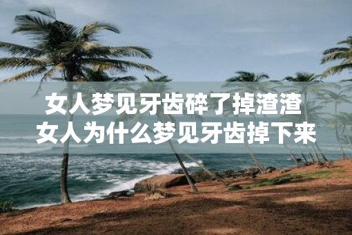 女人梦见牙齿碎了掉渣渣 女人为什么梦见牙齿掉下来