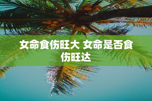 女命食伤旺大 女命是否食伤旺达