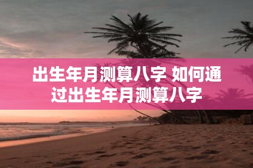出生年月测算八字 如何通过出生年月测算八字