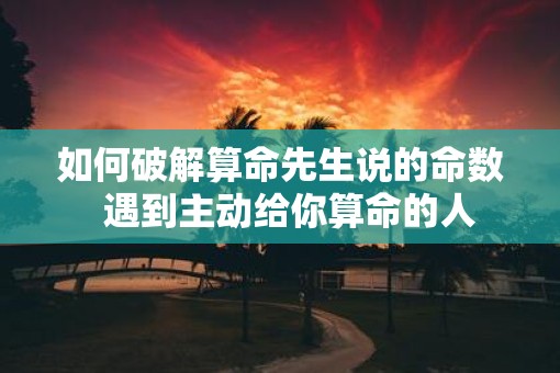 如何破解算命先生说的命数  遇到主动给你算命的人