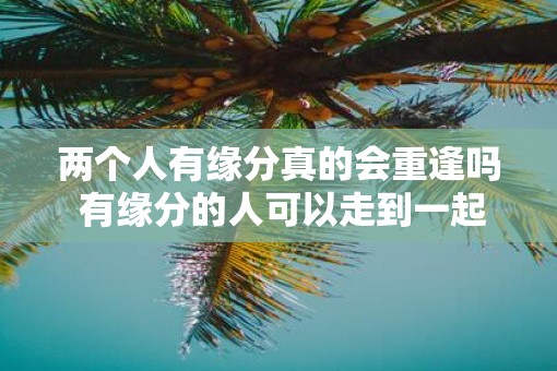 两个人有缘分真的会重逢吗 有缘分的人可以走到一起吗