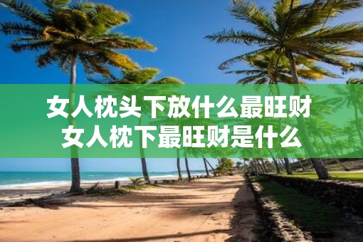 女人枕头下放什么最旺财 女人枕下最旺财是什么