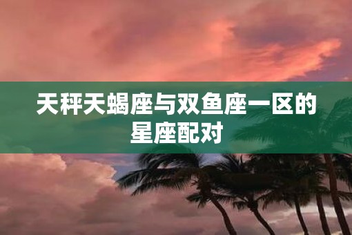天秤天蝎座与双鱼座一区的星座配对