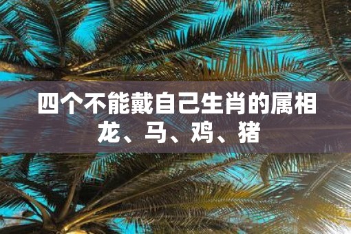 四个不能戴自己生肖的属相 龙、马、鸡、猪