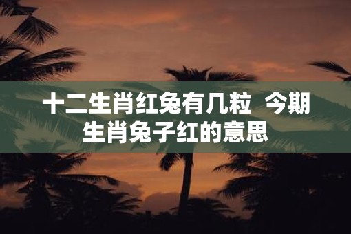 十二生肖红兔有几粒  今期生肖兔子红的意思