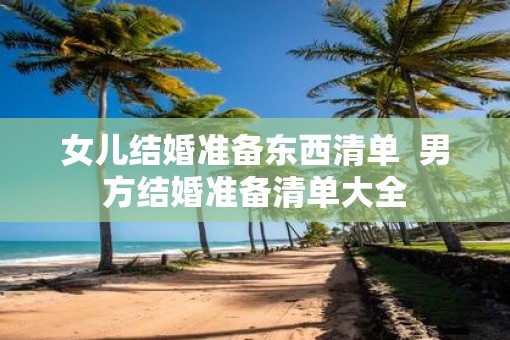 女儿结婚准备东西清单  男方结婚准备清单大全