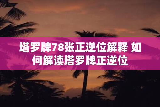 塔罗牌78张正逆位解释 如何解读塔罗牌正逆位 塔罗牌78张正逆位解释 如何解读塔罗牌正逆位