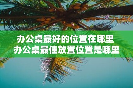办公桌最好的位置在哪里 办公桌最佳放置位置是哪里