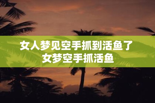女人梦见空手抓到活鱼了 女梦空手抓活鱼 女人梦见空手抓到活鱼了 女梦空手抓活鱼