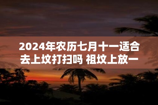2025年农历七月十一适合去上坟打扫吗 祖坟上放一物后代富贵