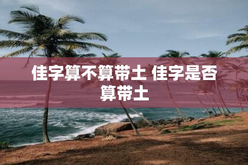 佳字算不算带土 佳字是否算带土