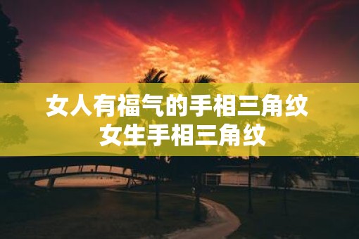 女人有福气的手相三角纹  女生手相三角纹
