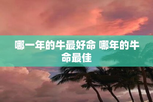 哪一年的牛最好命 哪年的牛命最佳