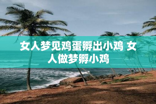 女人梦见鸡蛋孵出小鸡 女人做梦孵小鸡