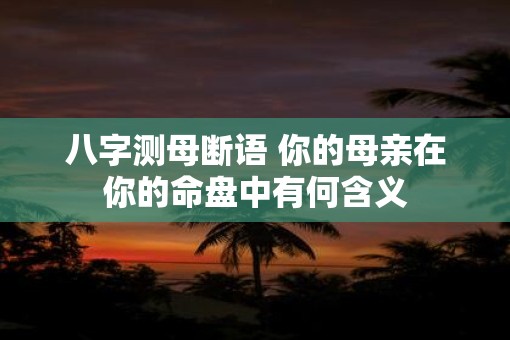 八字测母断语 你的母亲在你的命盘中有何含义