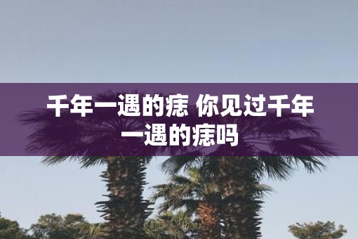 千年一遇的痣 你见过千年一遇的痣吗