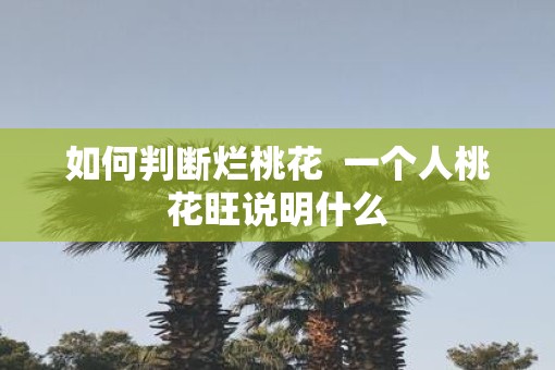 如何判断烂桃花  一个人桃花旺说明什么