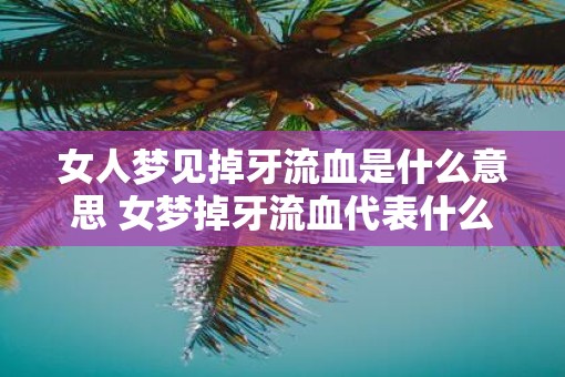 女人梦见掉牙流血是什么意思 女梦掉牙流血代表什么