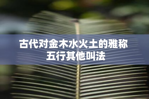 古代对金木水火土的雅称  五行其他叫法