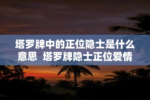 塔罗牌中的正位隐士是什么意思  塔罗牌隐士正位爱情什么意思