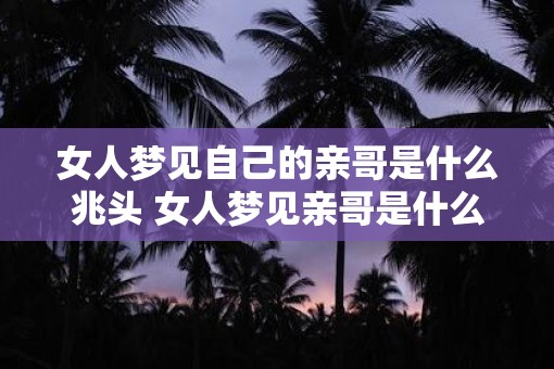 女人梦见自己的亲哥是什么兆头 女人梦见亲哥是什么象征