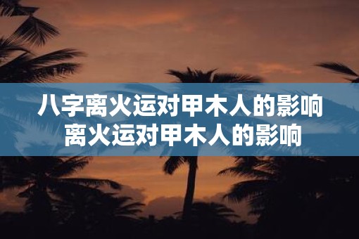 八字离火运对甲木人的影响 离火运对甲木人的影响