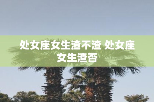 处女座女生渣不渣 处女座女生渣否