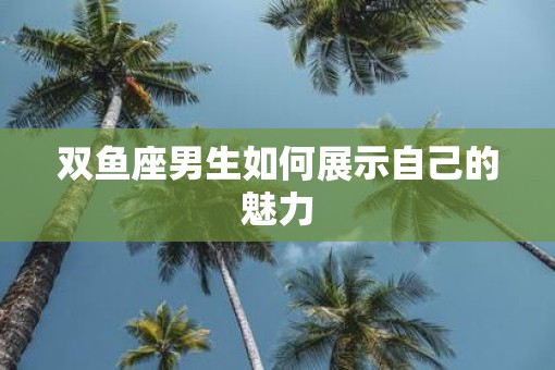 双鱼座男生如何展示自己的魅力